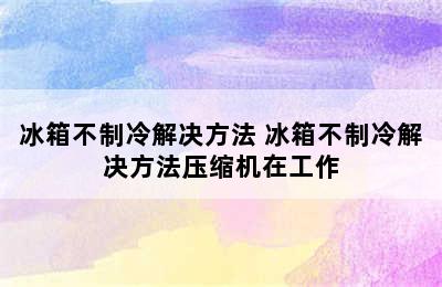 冰箱不制冷解决方法 冰箱不制冷解决方法压缩机在工作